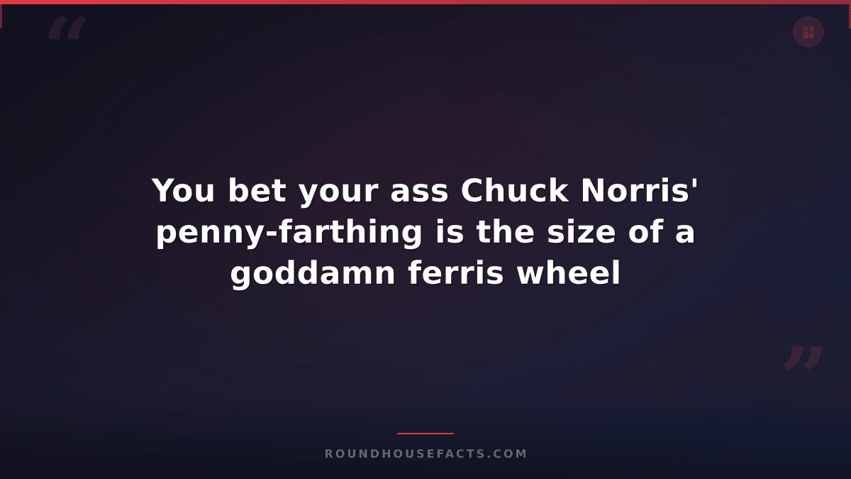 Chuck Norris Fact — You bet your ass Chuck Norris' penny-farthing is the size of