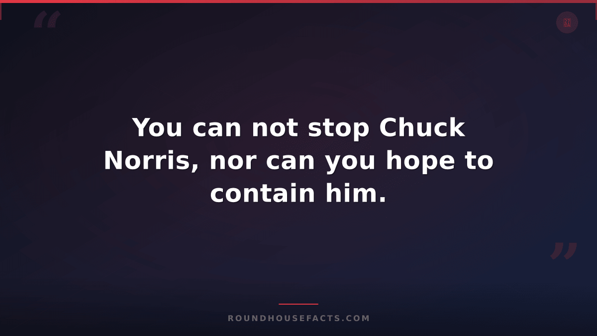 Chuck Norris Fact — You can not stop Chuck Norris, nor can you hope to contain h
