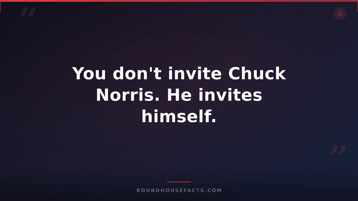 Chuck Norris Fact — You don't invite Chuck Norris. He invites himself.